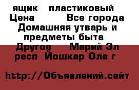 ящик   пластиковый › Цена ­ 270 - Все города Домашняя утварь и предметы быта » Другое   . Марий Эл респ.,Йошкар-Ола г.